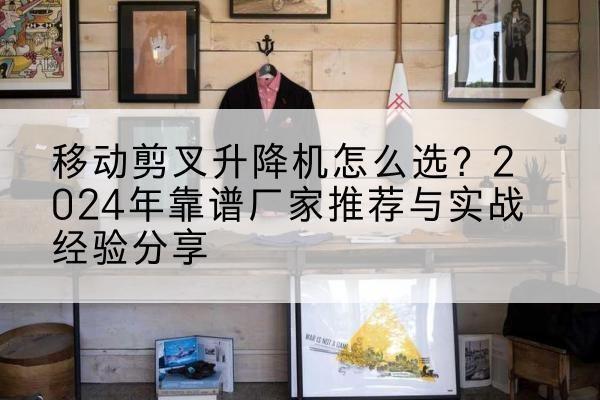双柏升降平台厂家推荐-移动剪叉升降机怎么选?2024年靠谱厂家推荐与实战经验分享