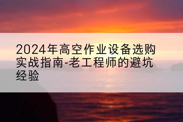 双柏高空作业升降机厂家推荐-2024年高空作业设备选购实战指南-老工程师的避坑经验