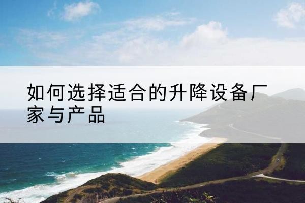 双柏电动升降平台厂家-如何选择适合的升降设备厂家与产品