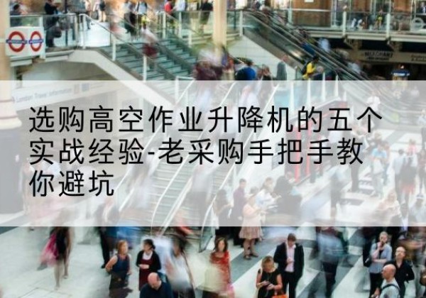 双柏高空作业升降机厂家-选购高空作业升降机的五个实战经验-老采购手把手教你避坑