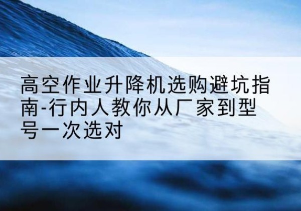 双柏升降平台厂家-高空作业升降机选购避坑指南-行内人教你从厂家到型号一次选对