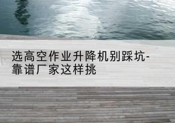 双柏剪叉式升降机厂家-选高空作业升降机别踩坑-靠谱厂家这样挑