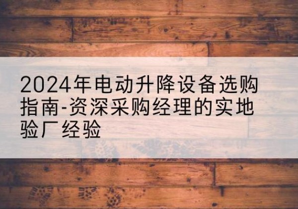 双柏电动剪叉升降平台厂家-2024年电动升降设备选购指南-资深采购经理的实地验厂经验