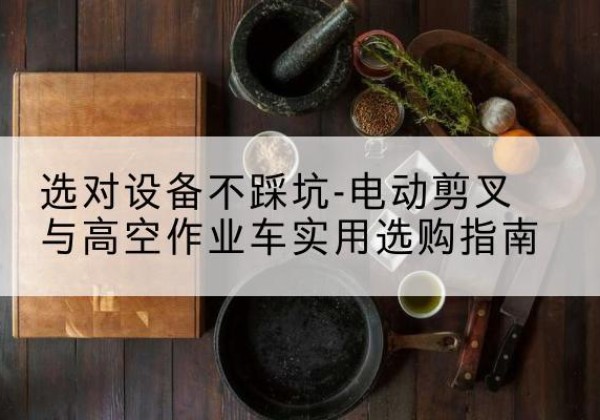 双柏电动剪叉升降平台怎么选-选对设备不踩坑-电动剪叉与高空作业车实用选购指南