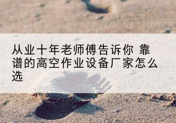 双柏高空作业升降机厂家推荐-从业十年老师傅告诉你 靠谱的高空作业设备厂家怎么选