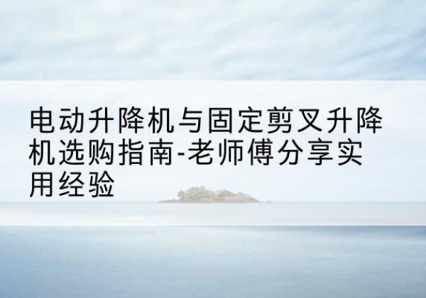 双柏电动升降机怎么选-电动升降机与固定剪叉升降机选购指南-老师傅分享实用经验