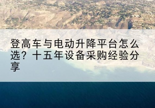 双柏登高车厂家厂家-登高车与电动升降平台怎么选？十五年设备采购经验分享