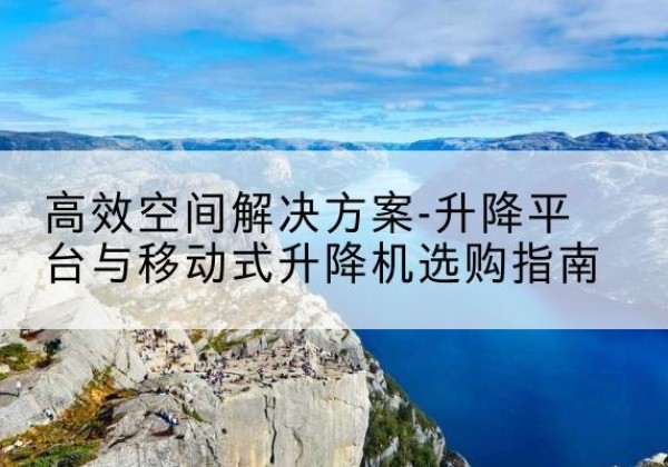 双柏升降平台厂家-*空间解决方案-升降平台与移动式升降机选购指南