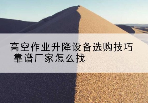 双柏电动升降平台厂家推荐-高空作业升降设备选购技巧 靠谱厂家怎么找