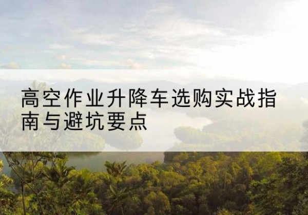 双柏升降车怎么选-高空作业升降车选购实战指南与避坑要点