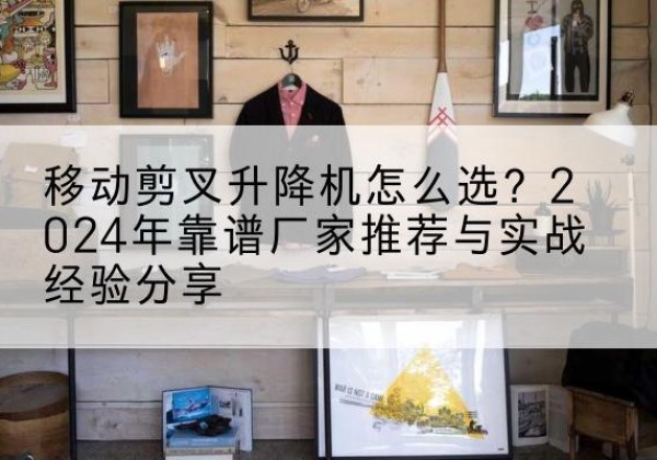 双柏升降平台厂家推荐-移动剪叉升降机怎么选？2024年靠谱厂家推荐与实战经验分享