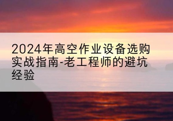 双柏高空作业升降机厂家推荐-2024年高空作业设备选购实战指南-老工程师的避坑经验