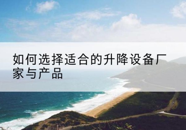 双柏电动升降平台厂家-如何选择适合的升降设备厂家与产品